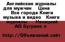 Английские журналы для мужчин  › Цена ­ 500 - Все города Книги, музыка и видео » Книги, журналы   . Ненецкий АО,Бугрино п.